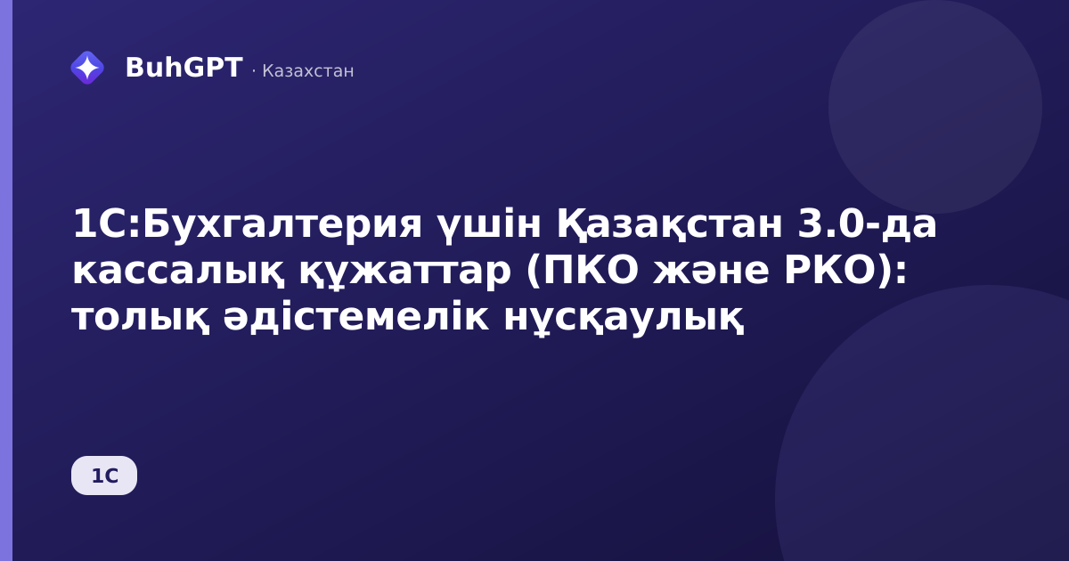 1С:Бухгалтерия үшін Қазақстан 3.0-да кассалық құжаттар (ПКО және РКО): толық әдістемелік нұсқаулық