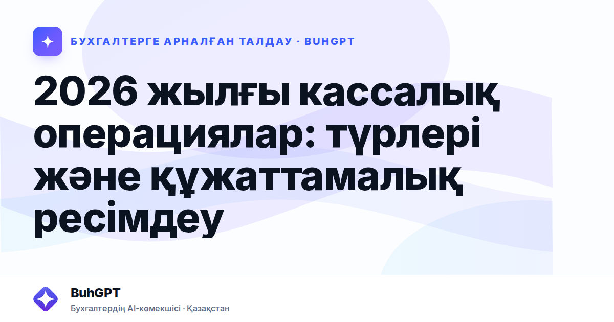 2026 жылғы кассалық операциялар: түрлері және құжаттамалық ресімдеу