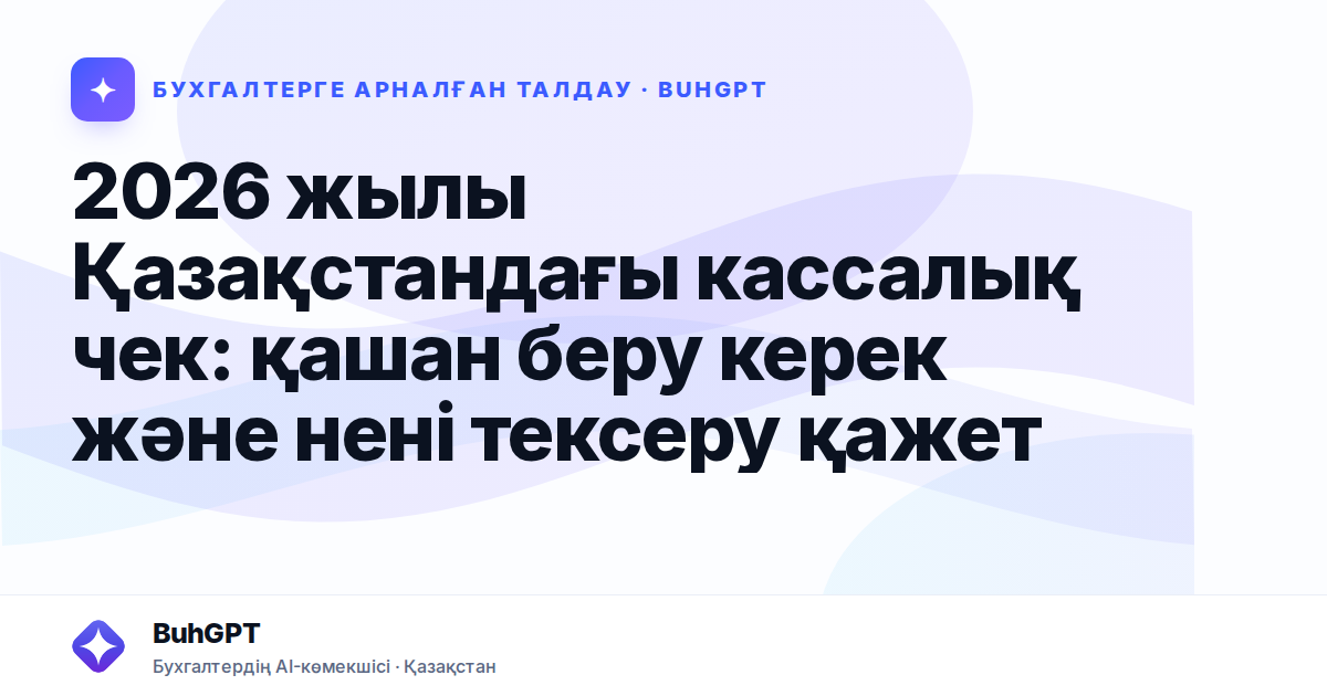 2026 жылы Қазақстандағы кассалық чек: қашан беру керек және нені тексеру қажет