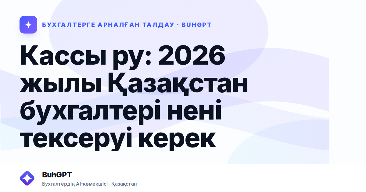 Кассы ру: 2026 жылы Қазақстан бухгалтері нені тексеруі керек