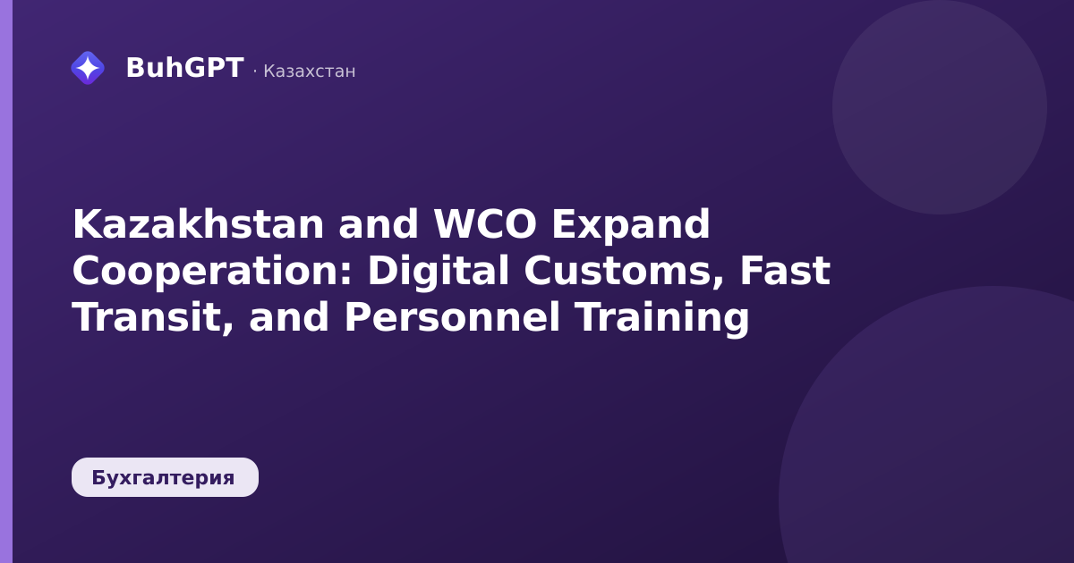 Kazakhstan and WCO Expand Cooperation: Digital Customs, Fast Transit, and Personnel Training