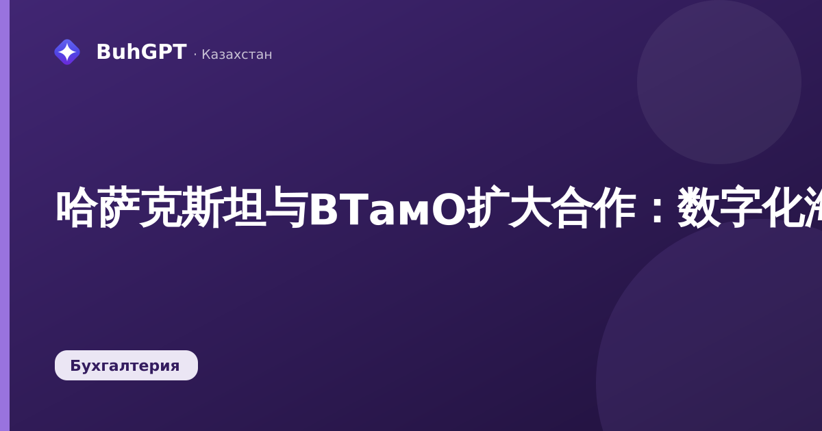 哈萨克斯坦与ВТамО扩大合作：数字化海关、快速过境与人才培养