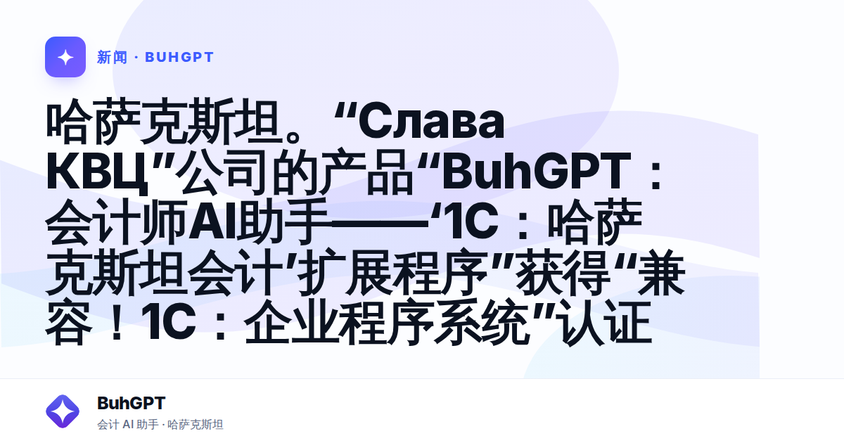 哈萨克斯坦。“Слава КВЦ”公司的产品“BuhGPT：会计师AI助手——‘1С：哈萨克斯坦会计’扩展程序”获得“兼容！1С：企业程序系统”认证