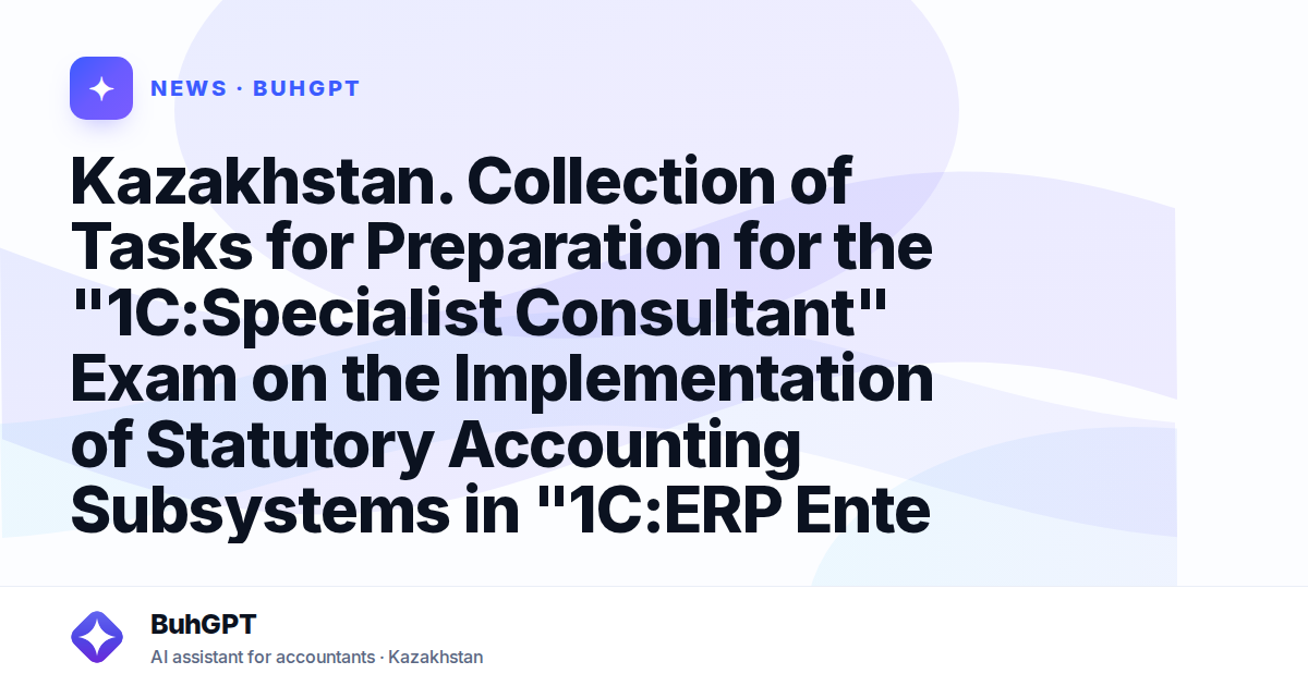 Kazakhstan. Collection of Tasks for Preparation for the "1C:Specialist Consultant" Exam on the Implementation of Statutory Accounting Subsystems in "1C:ERP Enterprise Management 2 for Kazakhstan