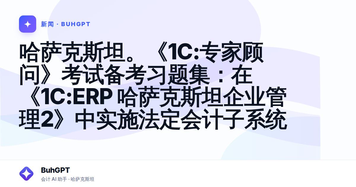 哈萨克斯坦。《1C:专家顾问》考试备考习题集：在《1C:ERP 哈萨克斯坦企业管理2》中实施法定会计子系统