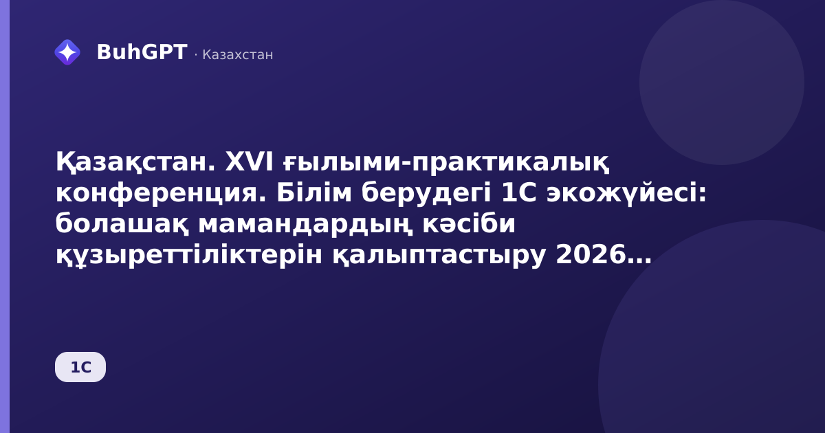 Қазақстан. XVI ғылыми-практикалық конференция. Білім берудегі 1С экожүйесі: болашақ мамандардың кәсіби құзыреттіліктерін қалыптастыру 2026 жылғы 16 қазан