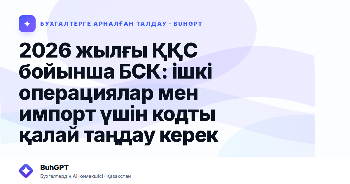 2026 жылғы ҚҚС бойынша БСК: ішкі операциялар мен импорт үшін кодты қалай таңдау керек