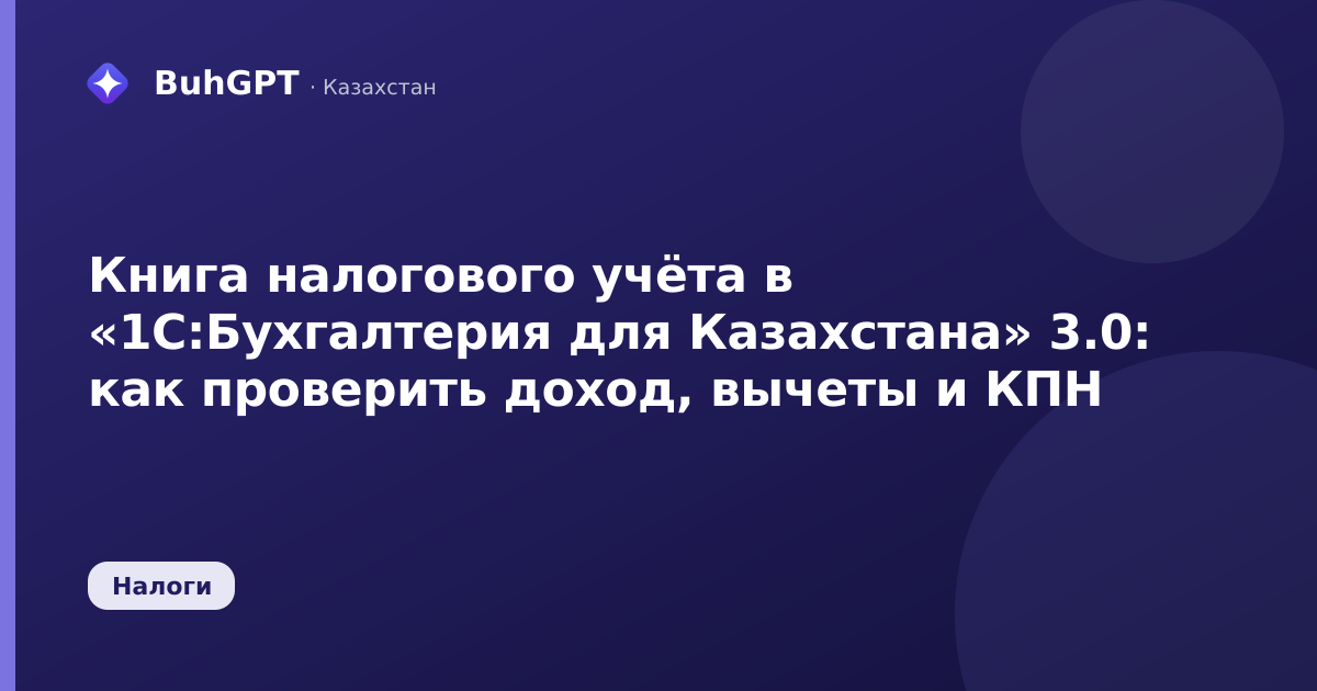 Книга налогового учёта в «1С:Бухгалтерия для Казахстана» 3.0: как проверить доход, вычеты и КПН