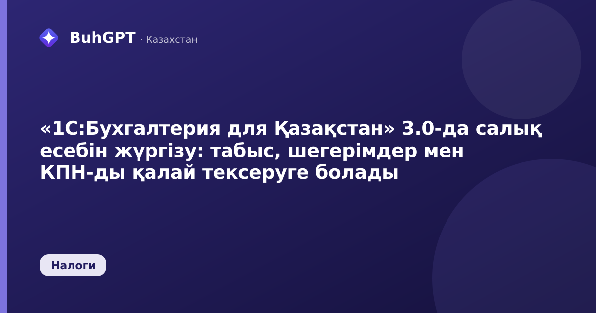 «1С:Бухгалтерия для Қазақстан» 3.0-да салық есебін жүргізу: табыс, шегерімдер мен КПН-ды қалай тексеруге болады
