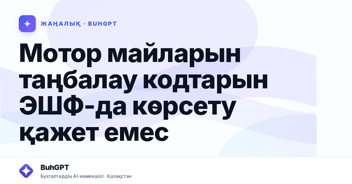 Мотор майларын таңбалау кодтарын ЭШФ-да көрсету қажет емес