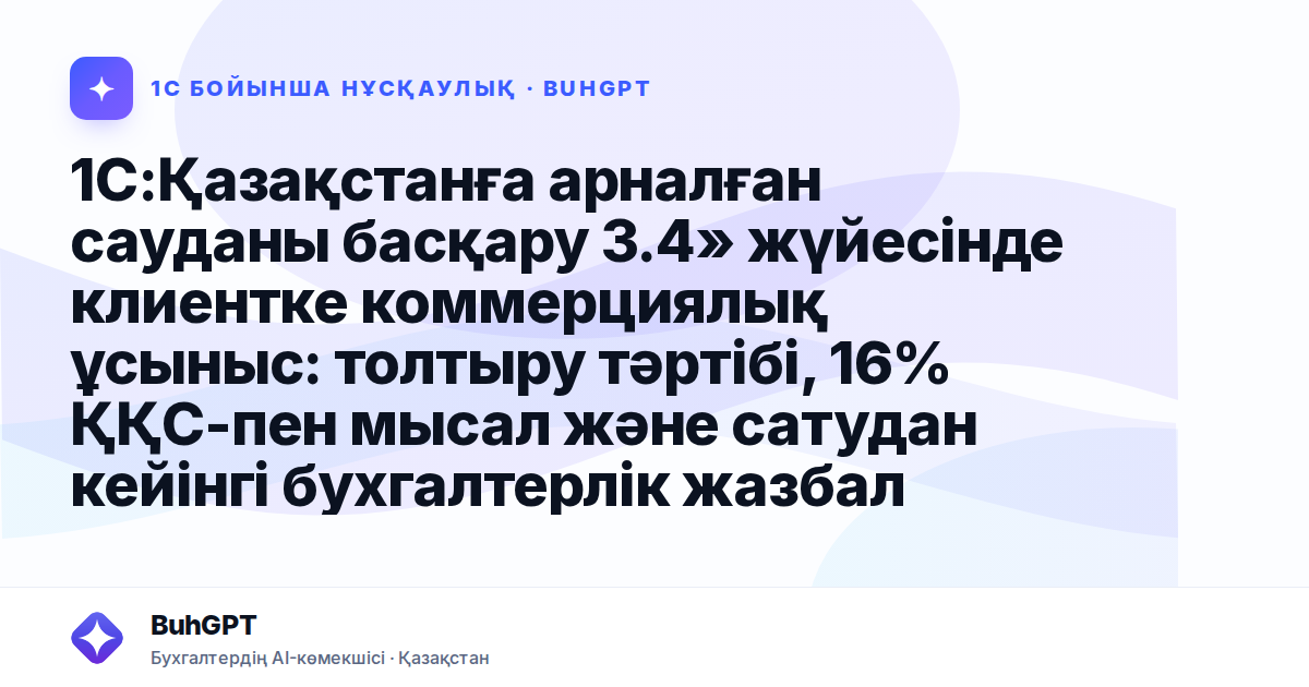 1С:Қазақстанға арналған сауданы басқару 3.4» жүйесінде клиентке коммерциялық ұсыныс: толтыру тәртібі, 16% ҚҚС-пен мысал және сатудан кейінгі бухгалтерлік жазбалар