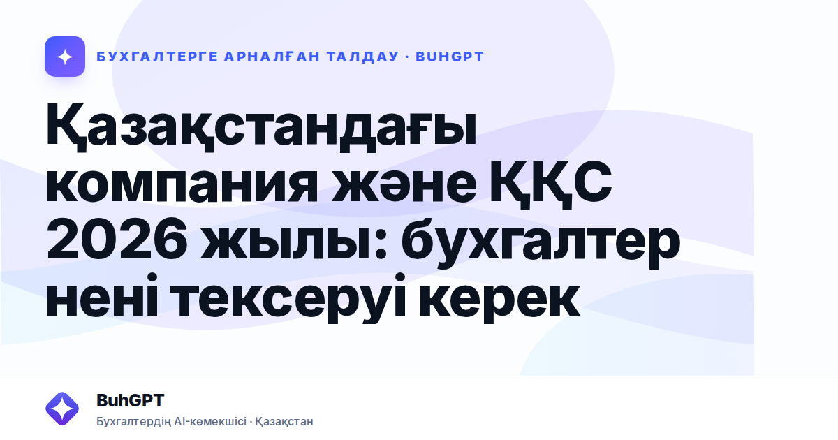 Қазақстандағы компания және ҚҚС 2026 жылы: бухгалтер нені тексеруі керек