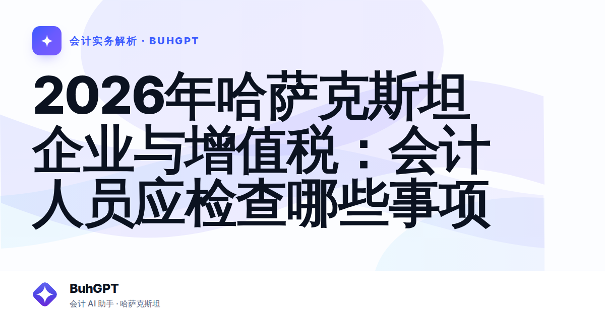 2026年哈萨克斯坦企业与增值税:会计人员应检查哪些事项
