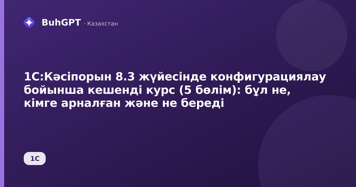 1С:Кәсіпорын 8.3 жүйесінде конфигурациялау бойынша кешенді курс (5 бөлім): бұл не, кімге арналған және не береді