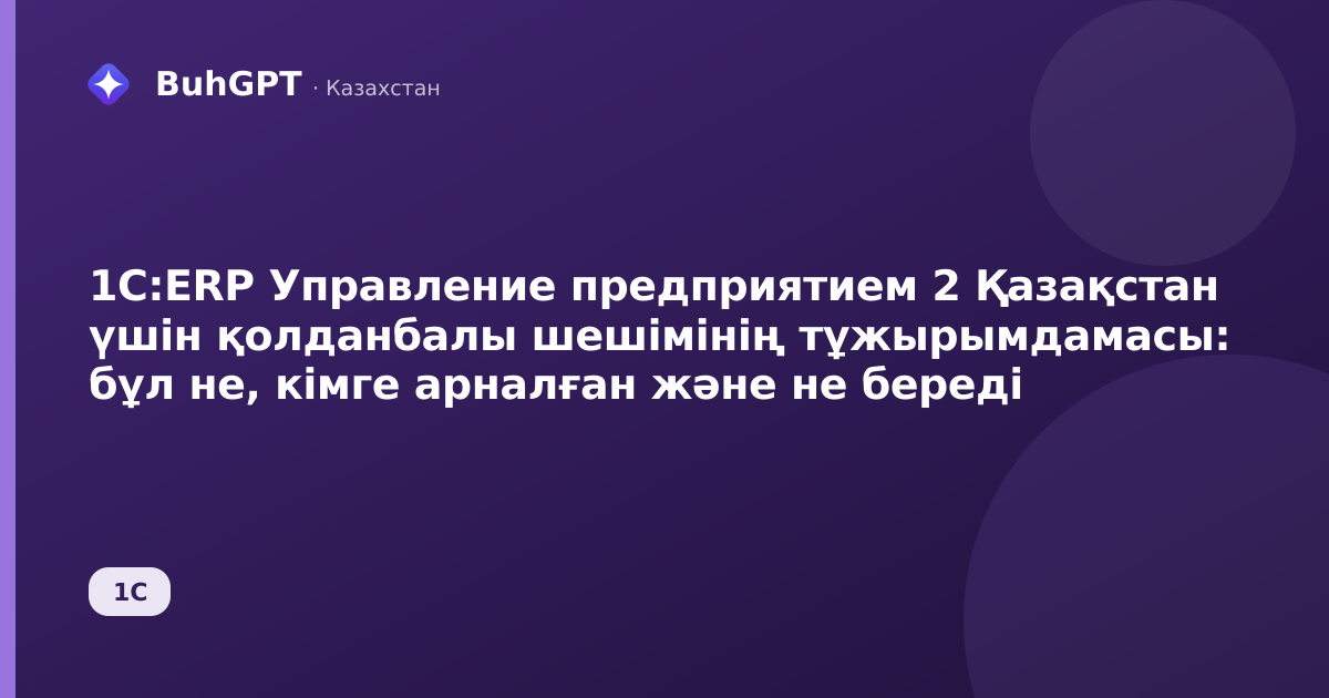 1С:ERP Управление предприятием 2 Қазақстан үшін қолданбалы шешімінің тұжырымдамасы: бұл не, кімге арналған және не береді