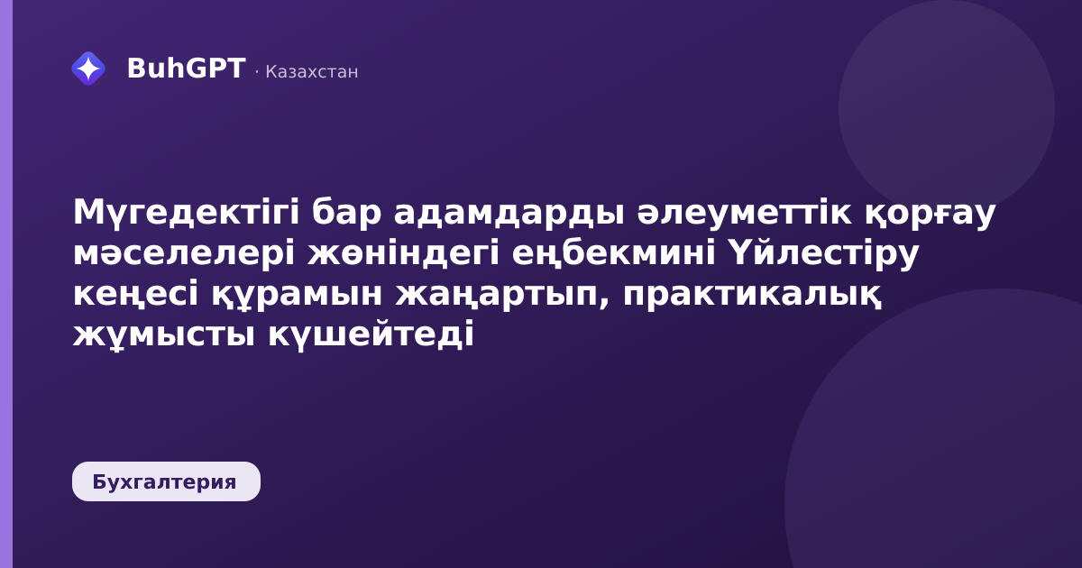 Мүгедектігі бар адамдарды әлеуметтік қорғау мәселелері жөніндегі еңбекмині Үйлестіру кеңесі құрамын жаңартып, практикалық жұмысты күшейтеді