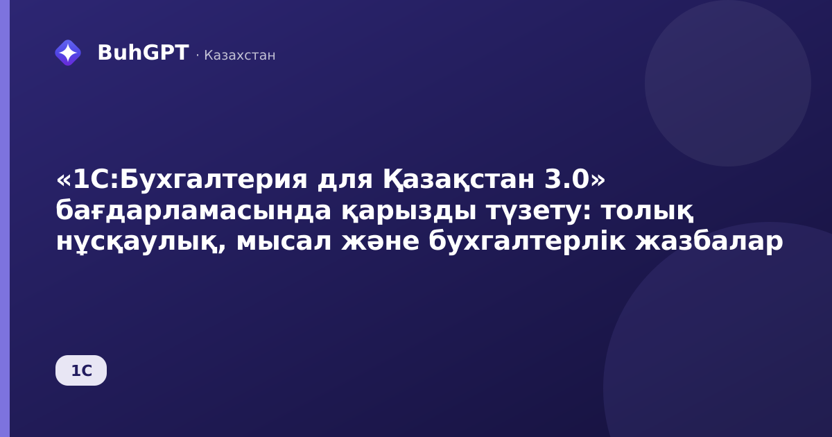 «1С:Бухгалтерия для Қазақстан 3.0» бағдарламасында қарызды түзету: толық нұсқаулық, мысал және бухгалтерлік жазбалар