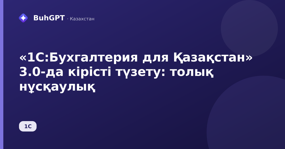 «1С:Бухгалтерия для Қазақстан» 3.0-да кірісті түзету: толық нұсқаулық