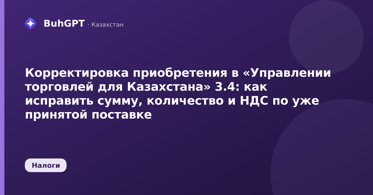 Корректировка приобретения в «Управлении торговлей для Казахстана» 3.4: как исправить сумму, количество и НДС по уже принятой поставке