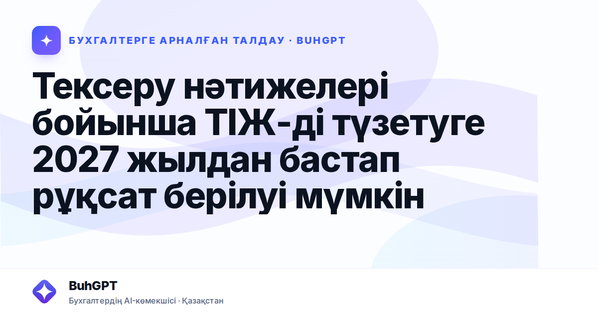 Тексеру нәтижелері бойынша ТІЖ-ді түзетуге 2027 жылдан бастап рұқсат берілуі мүмкін