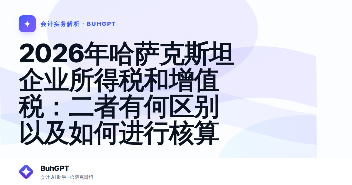 2026年哈萨克斯坦企业所得税和增值税:二者有何区别以及如何进行核算