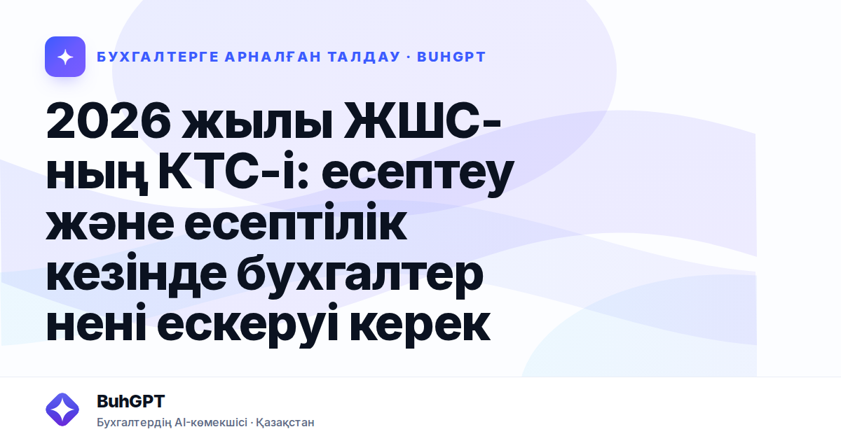 2026 жылы ЖШС-ның КТС-і: есептеу және есептілік кезінде бухгалтер нені ескеруі керек