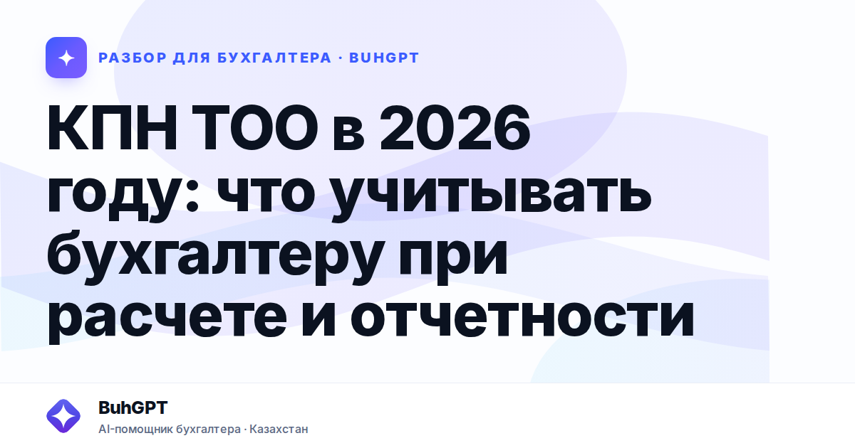 КПН ТОО в 2026 году: что учитывать бухгалтеру при расчете
