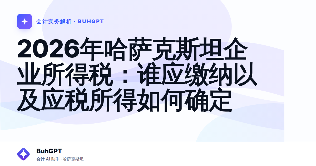 2026年哈萨克斯坦企业所得税：谁应缴纳以及应税所得如何确定