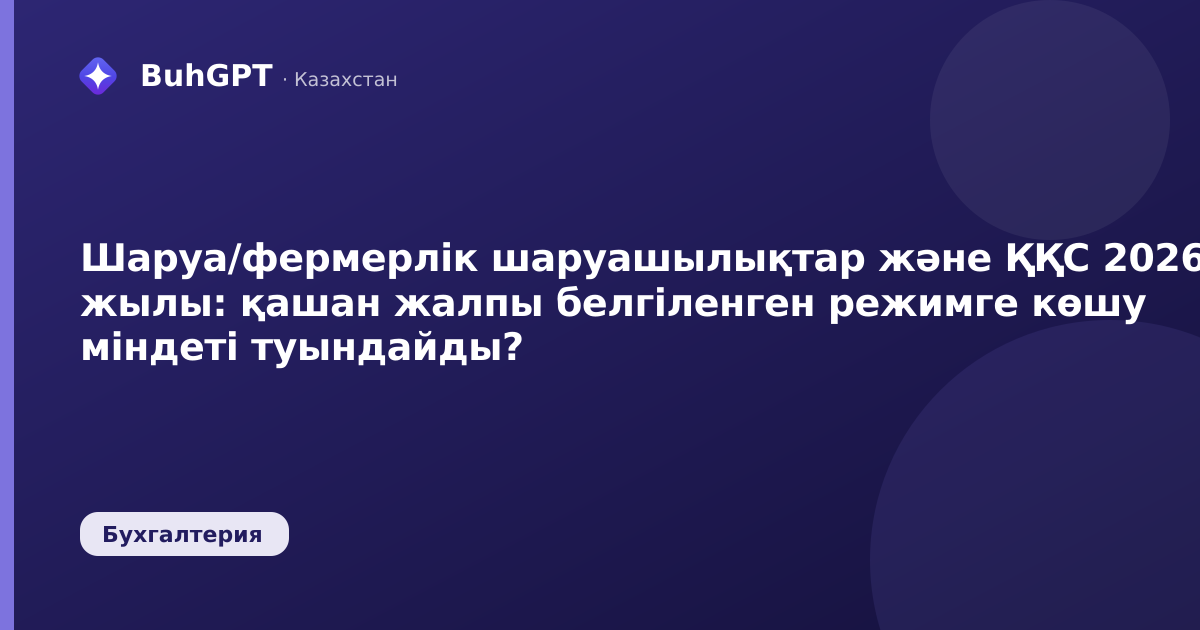 Шаруа/фермерлік шаруашылықтар және ҚҚС 2026 жылы: қашан жалпы белгіленген режимге көшу міндеті туындайды?