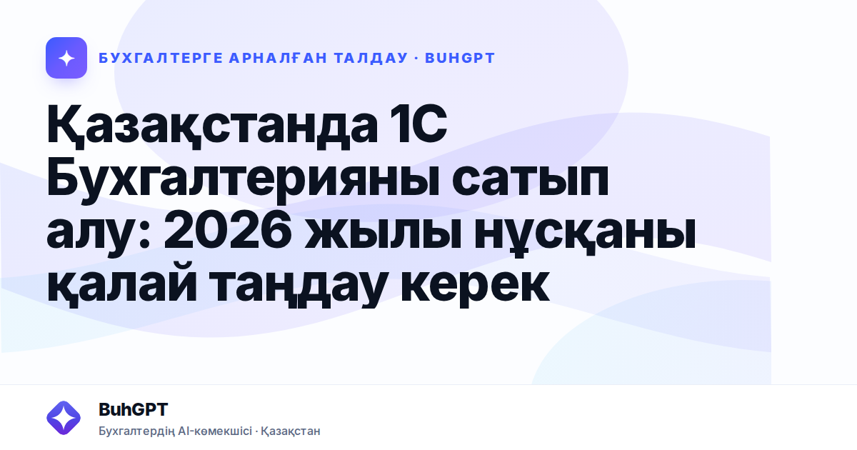 Қазақстанда 1С Бухгалтерияны сатып алу: 2026 жылы нұсқаны қалай таңдау керек