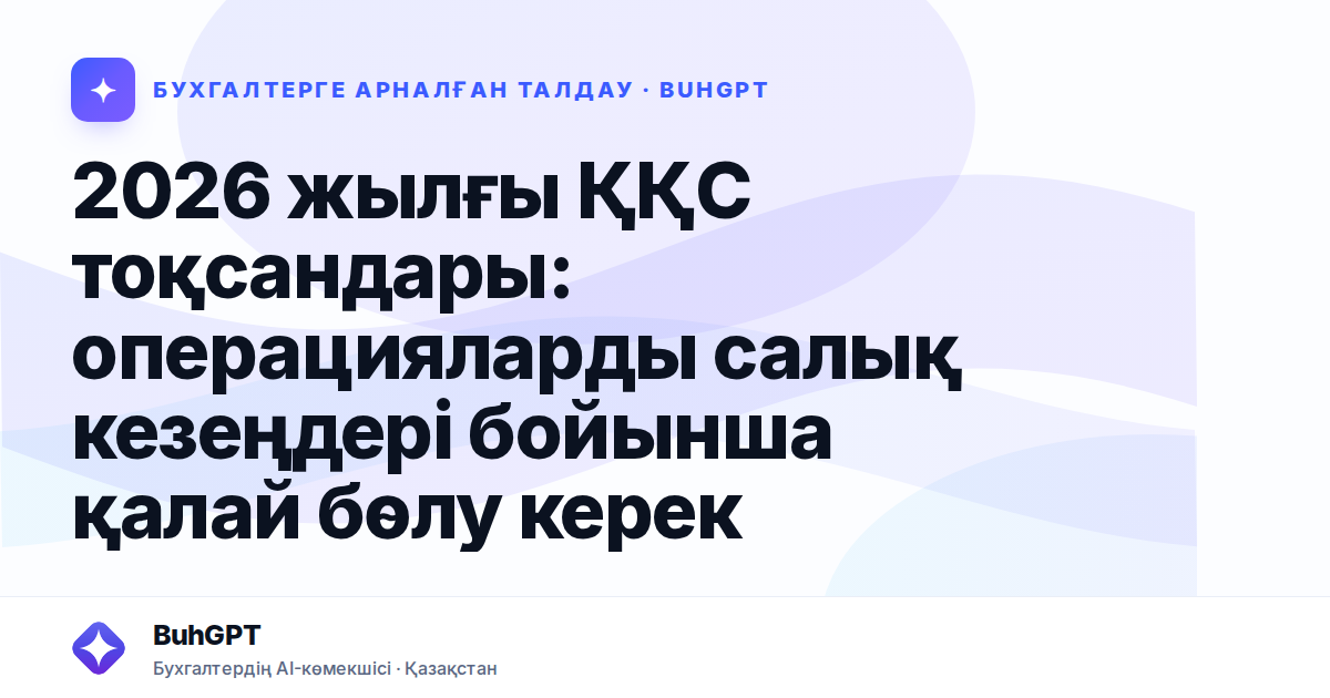 2026 жылғы ҚҚС тоқсандары: операцияларды салық кезеңдері бойынша қалай бөлу керек