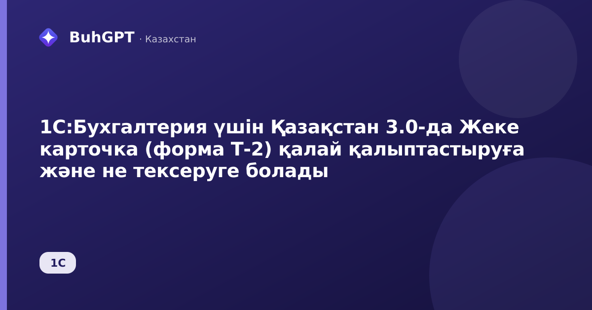 1С:Бухгалтерия үшін Қазақстан 3.0-да Жеке карточка (форма Т-2) қалай қалыптастыруға және не тексеруге болады