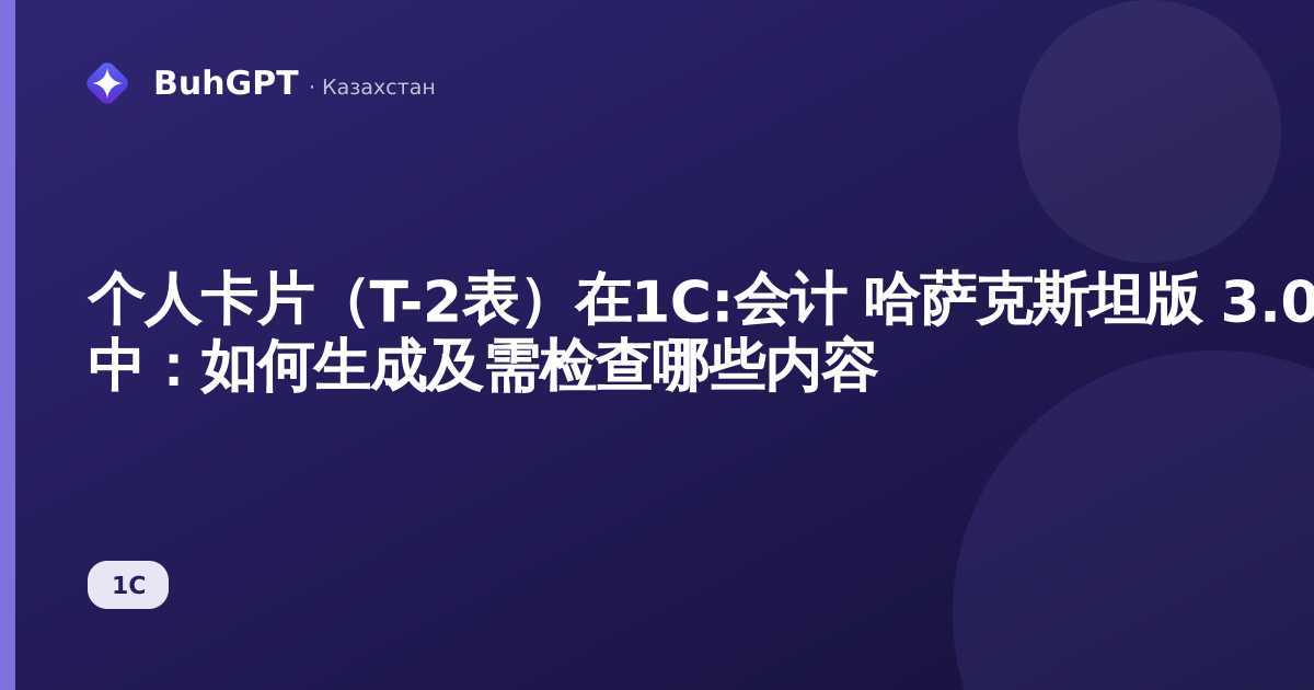 个人卡片（T-2表）在1С:会计 哈萨克斯坦版 3.0 中：如何生成及需检查哪些内容