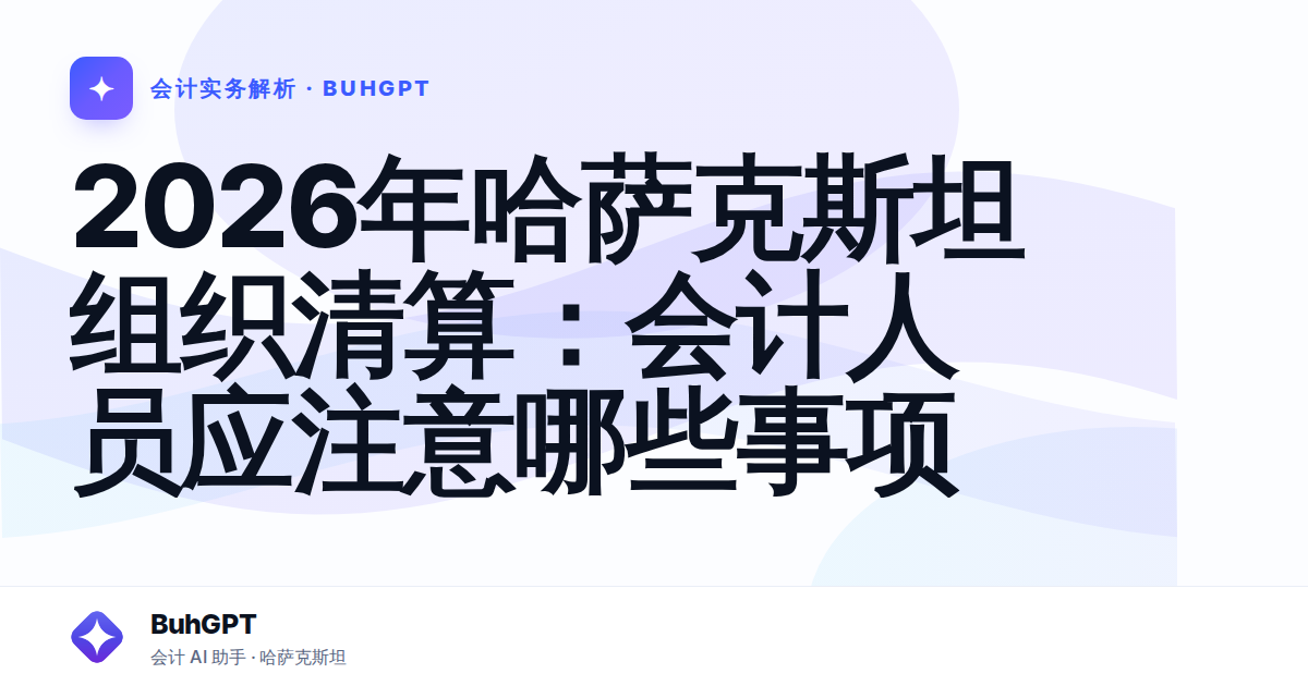 2026年哈萨克斯坦组织清算：会计人员应注意哪些事项