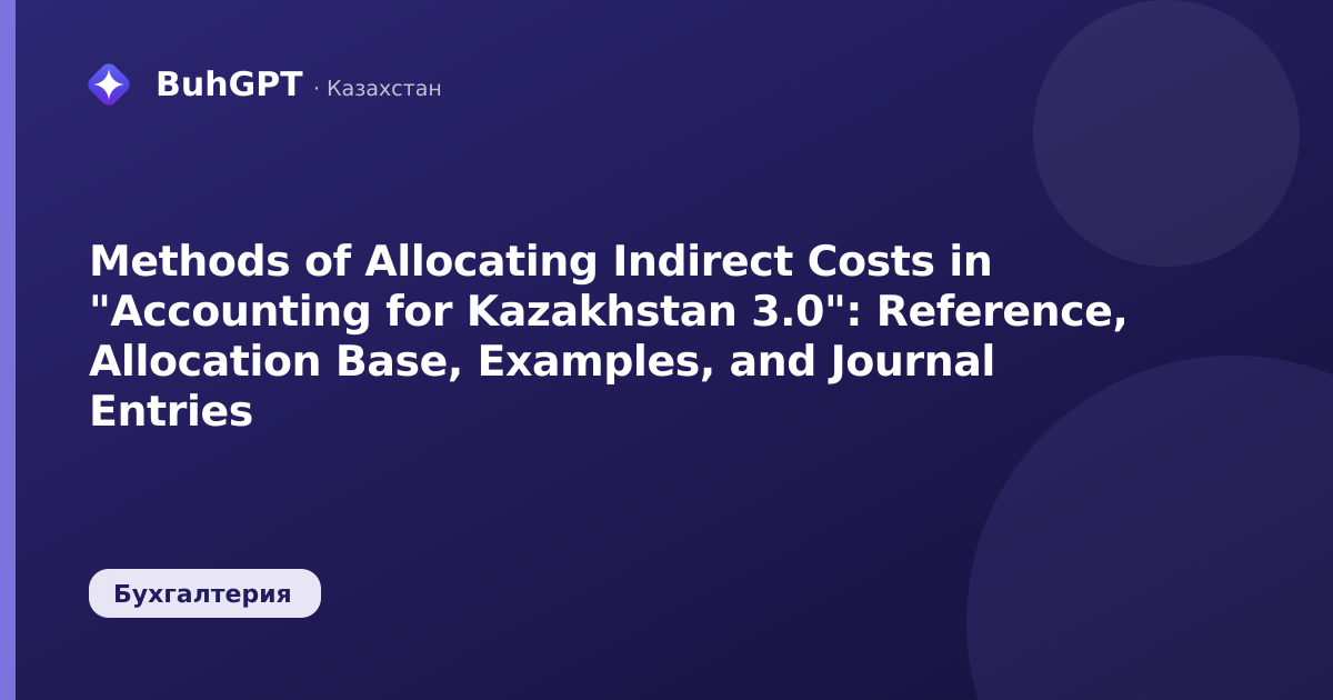 Methods of Allocating Indirect Costs in "Accounting for Kazakhstan 3.0": Reference, Allocation Base, Examples, and Journal Entries