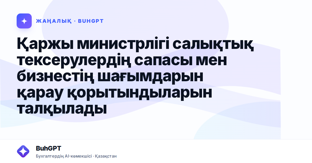 Қаржы министрлігі салықтық тексерулердің сапасы мен бизнестің шағымдарын қарау қорытындыларын талқылады