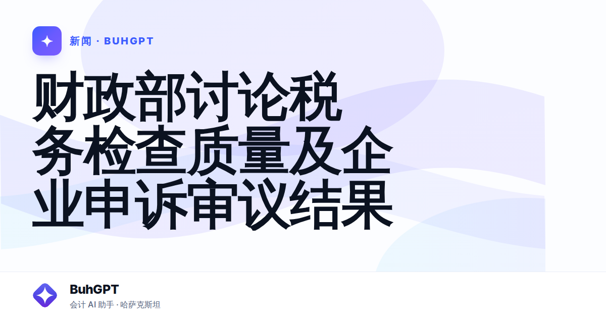 财政部讨论税务检查质量及企业申诉审议结果