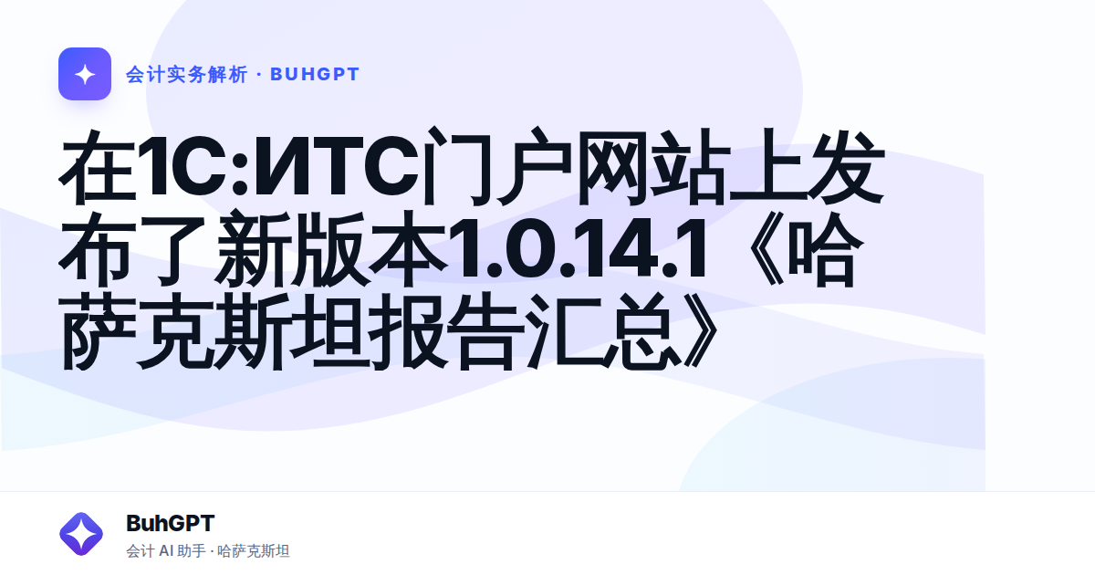 在1С:ИТС门户网站上发布了新版本1.0.14.1《哈萨克斯坦报告汇总》 — Казахстан