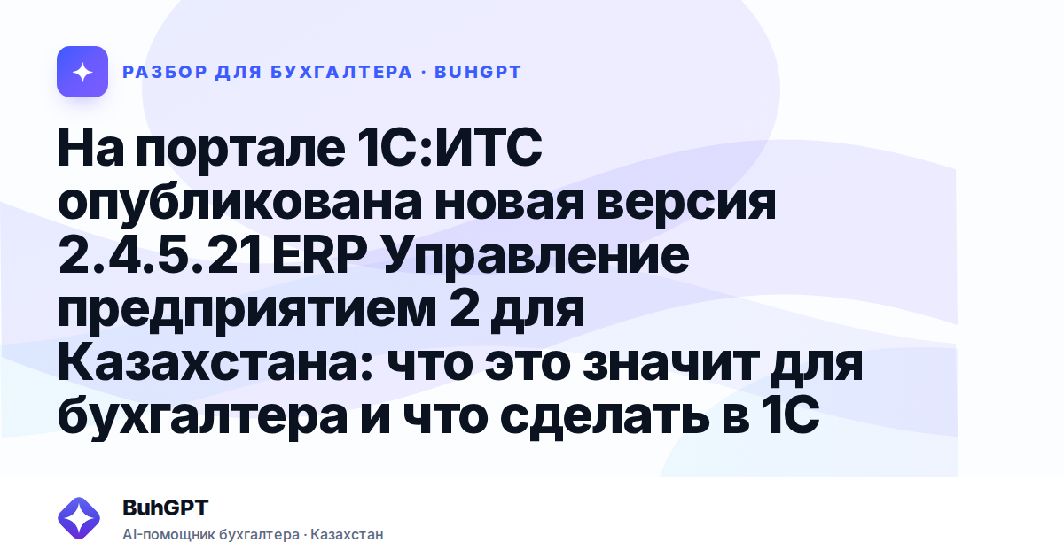 На портале 1С:ИТС опубликована новая версия 2.4.5.21 ERP Управление предприятием 2 для Казахстана: что это значит для бухгалтера и что сделать в 1С