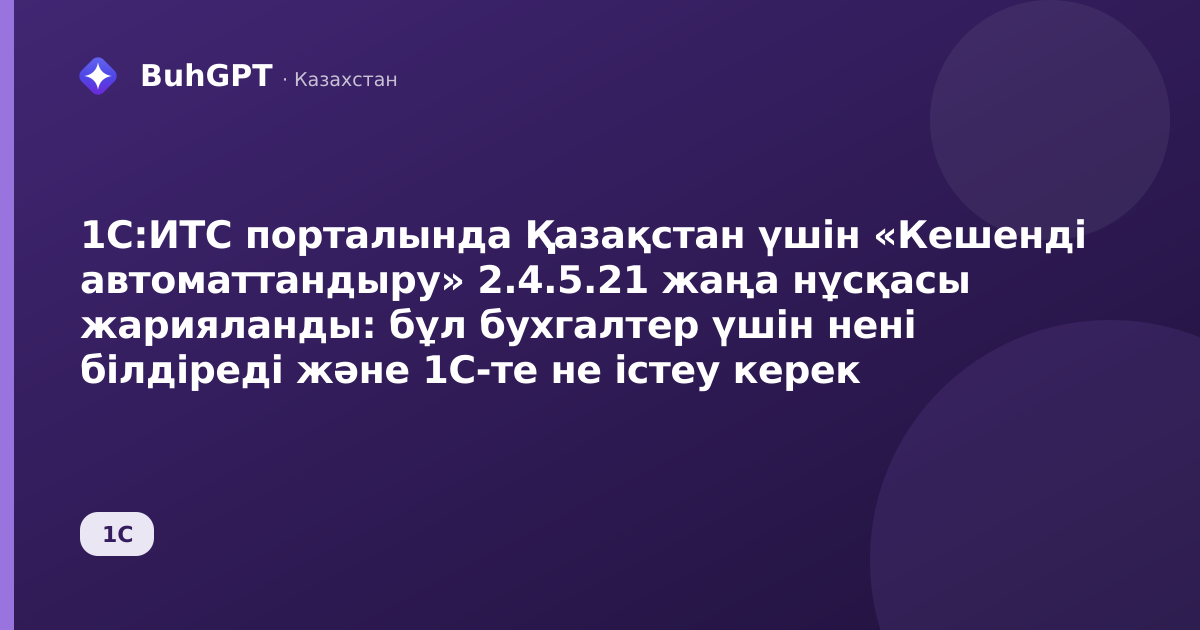 1С:ИТС порталында Қазақстан үшін «Кешенді автоматтандыру» 2.4.5.21 жаңа нұсқасы жарияланды: бұл бухгалтер үшін нені білдіреді және 1С-те не істеу керек