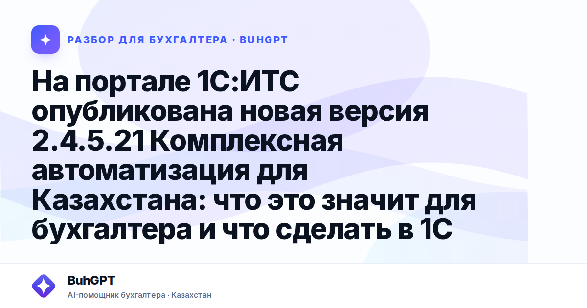 На портале 1С:ИТС опубликована новая версия 2.4.5.21 Комплексная автоматизация для Казахстана: что это значит для бухгалтера и что сделать в 1С