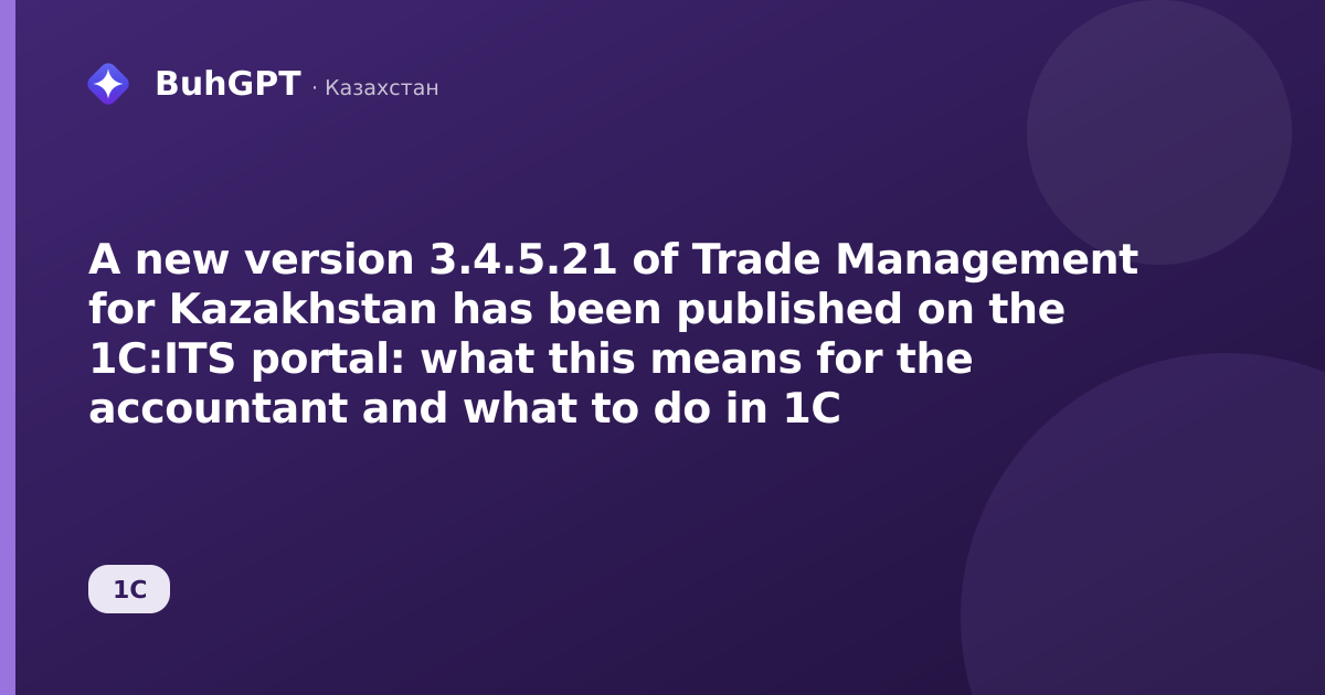 A new version 3.4.5.21 of Trade Management for Kazakhstan has been published on the 1C:ITS portal: what this means for the accountant and what to do in 1C