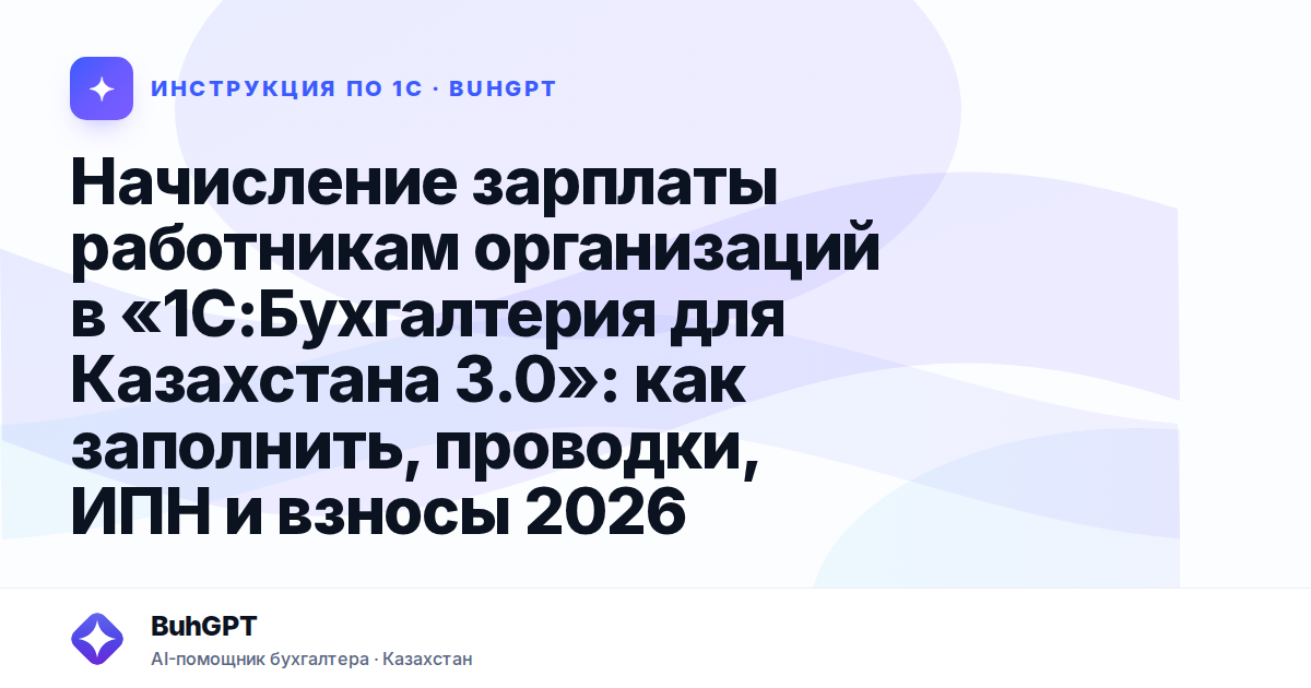 Начисление зарплаты работникам организаций в «1С:Бухгалтерия для Казахстана 3.0»: как заполнить, проводки, ИПН и взносы 2026