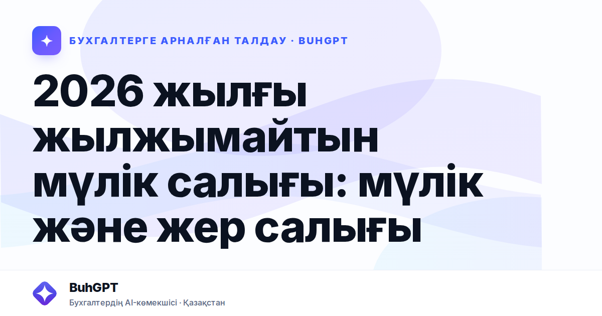 2026 жылғы жылжымайтын мүлік салығы: мүлік және жер салығы