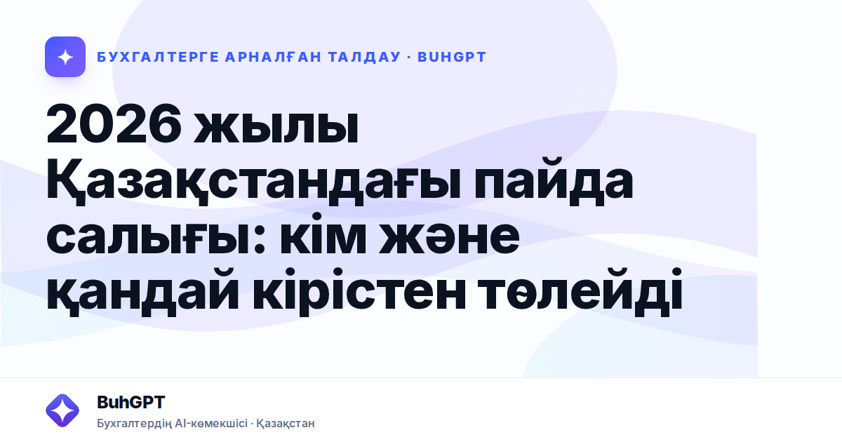 2026 жылы Қазақстандағы пайда салығы: кім және қандай кірістен төлейді