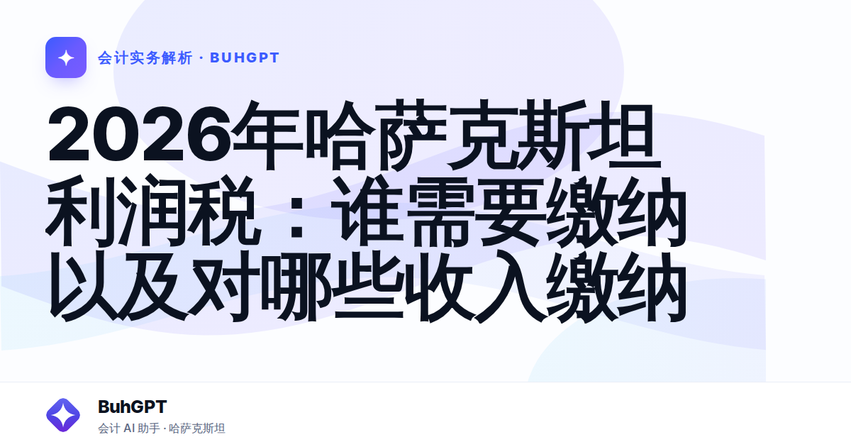 2026年哈萨克斯坦利润税：谁需要缴纳以及对哪些收入缴纳