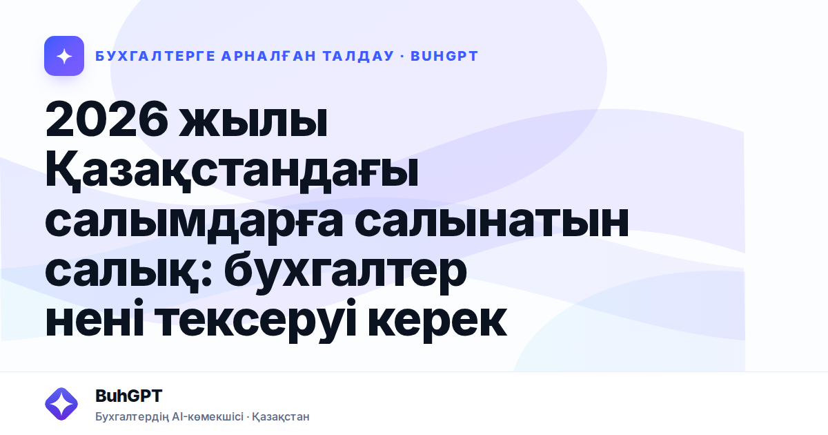 2026 жылы Қазақстандағы салымдарға салынатын салық: бухгалтер нені тексеруі керек