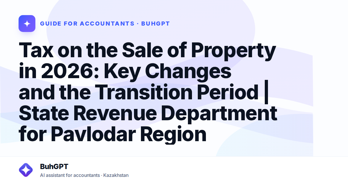 Tax on the Sale of Property in 2026: Key Changes and the Transition Period | State Revenue Department for Pavlodar Region