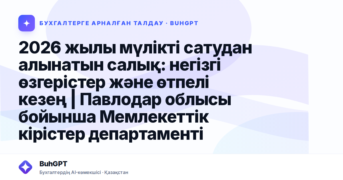 2026 жылы мүлікті сатудан алынатын салық: негізгі өзгерістер және өтпелі кезең | Павлодар облысы бойынша Мемлекеттік кірістер департаменті