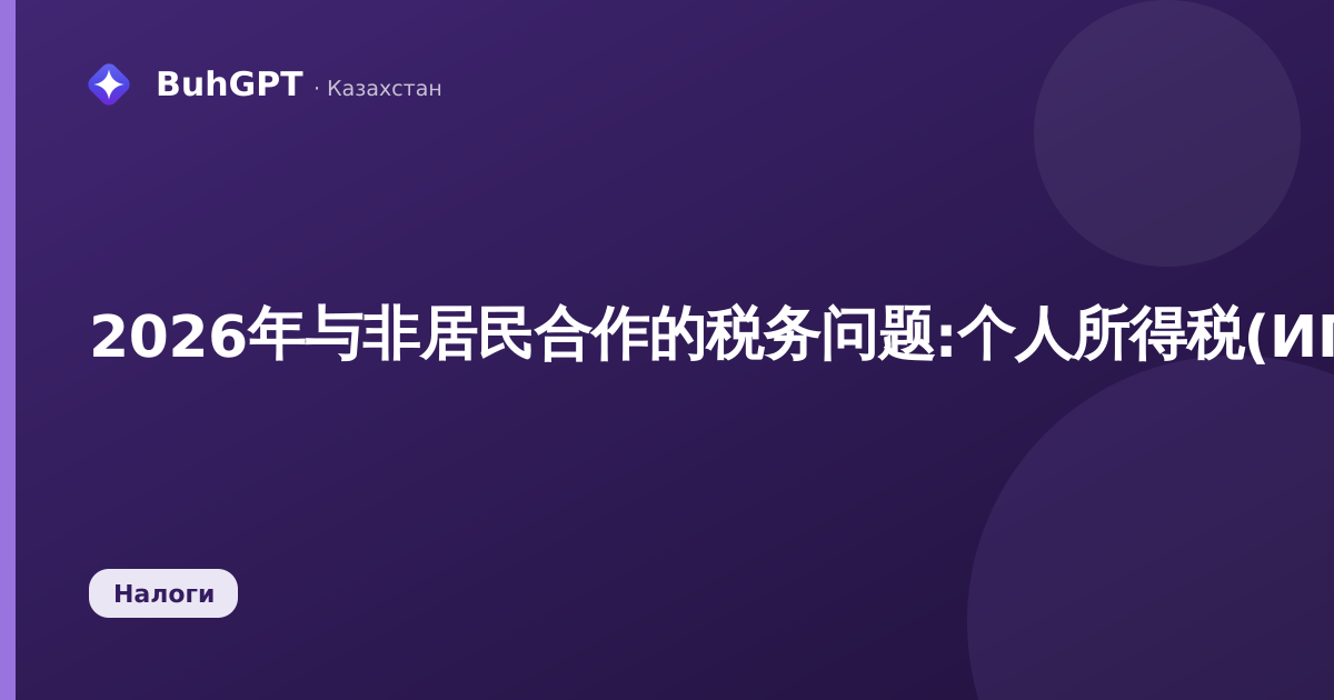 2026年与非居民合作的税务问题:个人所得税(ИПН)、企业所得税(КПН)及合同